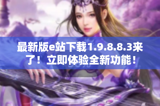 最新版e站下载1.9.8.8.3来了！立即体验全新功能！