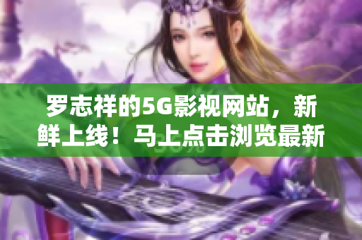 罗志祥的5G影视网站，新鲜上线！马上点击浏览最新入口！