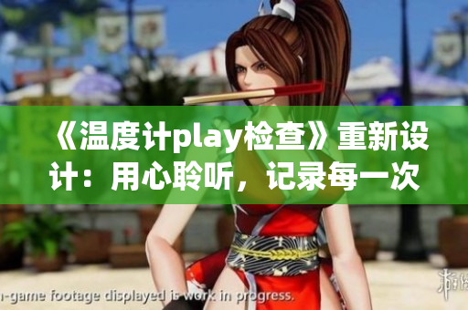 《温度计play检查》重新设计：用心聆听，记录每一次温度的变化