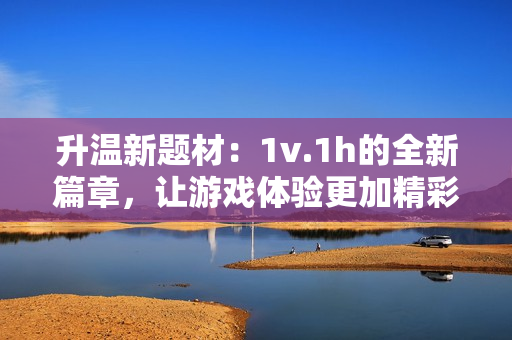 升温新题材：1v.1h的全新篇章，让游戏体验更加精彩