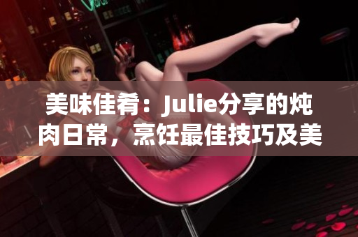 美味佳肴：Julie分享的炖肉日常，烹饪最佳技巧及美食心得