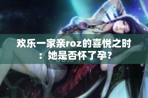 欢乐一家亲roz的喜悦之时：她是否怀了孕？