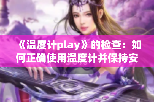 《温度计play》的检查：如何正确使用温度计并保持安全？