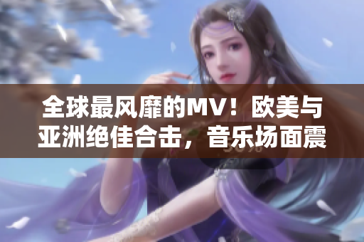 全球最风靡的MV！欧美与亚洲绝佳合击，音乐场面震撼燃爆全球！