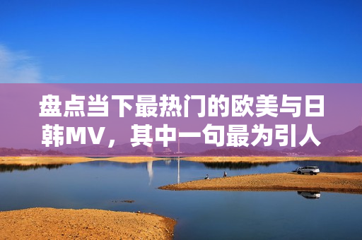 盘点当下最热门的欧美与日韩MV，其中一句最为引人注目的歌词