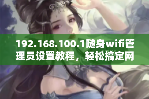 192.168.100.1随身wifi管理员设置教程，轻松搞定网络管理