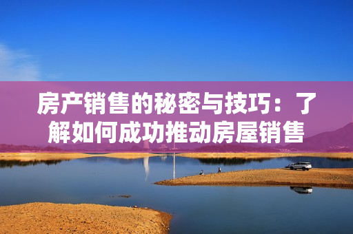 房产销售的秘密与技巧：了解如何成功推动房屋销售