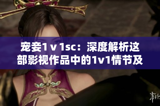 宠妾1ⅴ1sc：深度解析这部影视作品中的1v1情节及情感纠葛