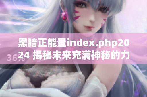 黑暗正能量index.php2024 揭秘未来充满神秘的力量