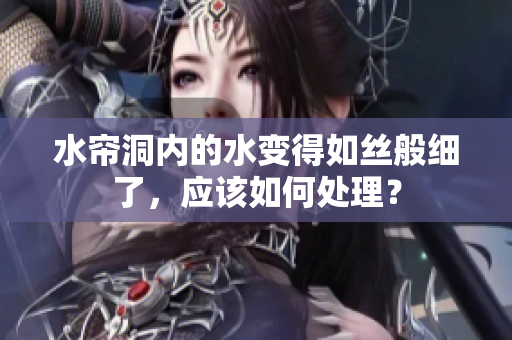 水帘洞内的水变得如丝般细了，应该如何处理？