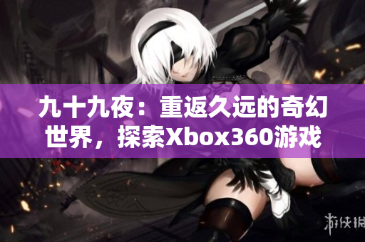 九十九夜：重返久远的奇幻世界，探索Xbox360游戏之旅