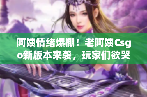 阿姨情绪爆棚！老阿姨Csgo新版本来袭，玩家们欲哭无泪！