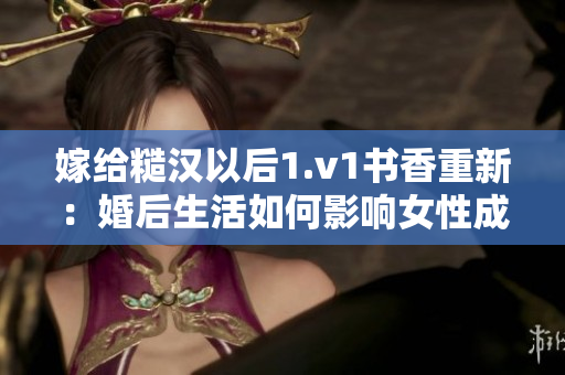 嫁给糙汉以后1.v1书香重新：婚后生活如何影响女性成长？