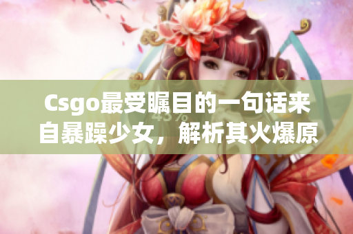 Csgo最受瞩目的一句话来自暴躁少女，解析其火爆原因