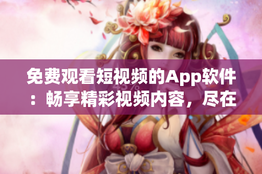 免费观看短视频的App软件：畅享精彩视频内容，尽在你的指尖