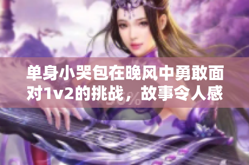 单身小哭包在晚风中勇敢面对1v2的挑战，故事令人感动。