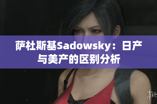 萨杜斯基Sadowsky：日产与美产的区别分析