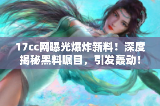 17cc网曝光爆炸新料！深度揭秘黑料瞩目，引发轰动！