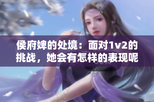 侯府婢的处境：面对1v2的挑战，她会有怎样的表现呢？