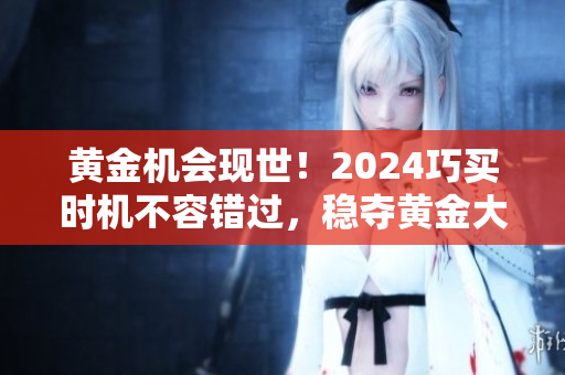 黄金机会现世！2024巧买时机不容错过，稳夺黄金大赢家！