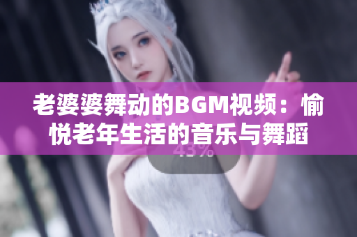 老婆婆舞动的BGM视频：愉悦老年生活的音乐与舞蹈