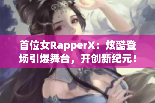 首位女RapperX：炫酷登场引爆舞台，开创新纪元！