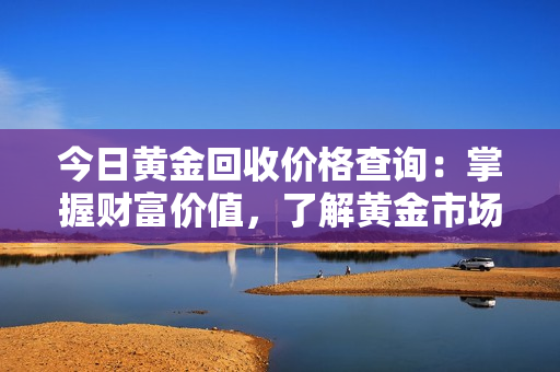 今日黄金回收价格查询：掌握财富价值，了解黄金市场回报