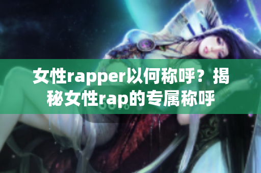 女性rapper以何称呼？揭秘女性rap的专属称呼