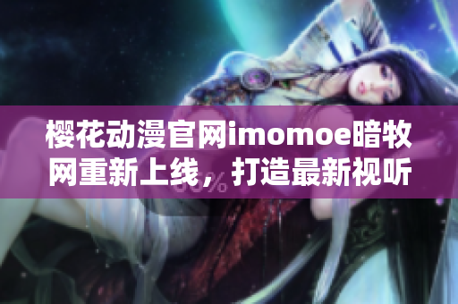 樱花动漫官网imomoe暗牧网重新上线，打造最新视听盛宴