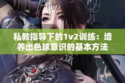 私教指导下的1v2训练：培养出色球意识的基本方法