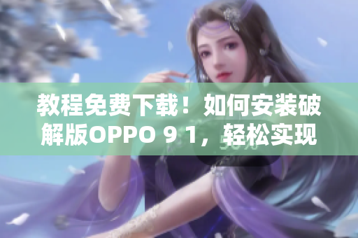 教程免费下载！如何安装破解版OPPO 9 1，轻松实现全面解锁