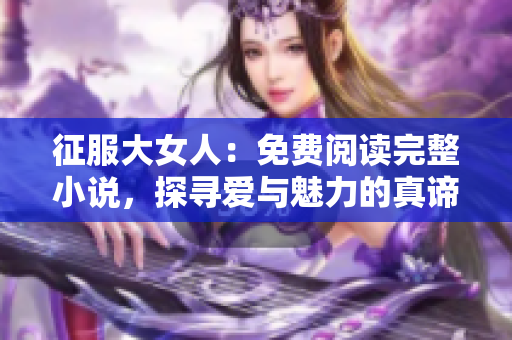 征服大女人：免费阅读完整小说，探寻爱与魅力的真谛！