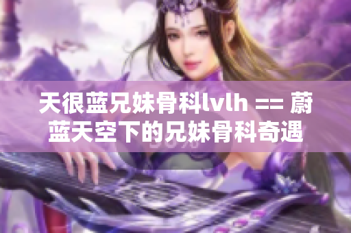 天很蓝兄妹骨科lvlh == 蔚蓝天空下的兄妹骨科奇遇