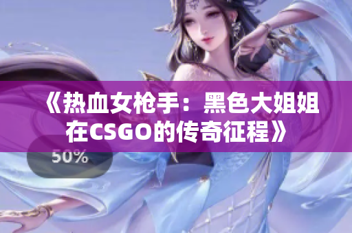 《热血女枪手：黑色大姐姐在CSGO的传奇征程》