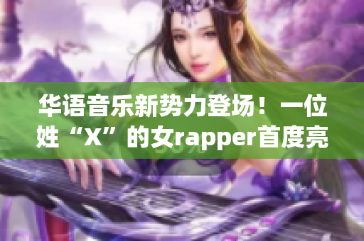 华语音乐新势力登场！一位姓“X”的女rapper首度亮相