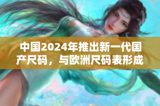 中国2024年推出新一代国产尺码，与欧洲尺码表形成完美结合