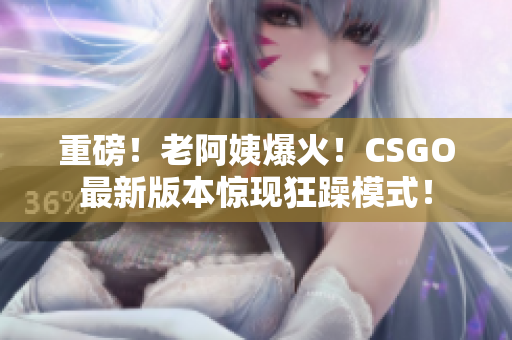 重磅！老阿姨爆火！CSGO最新版本惊现狂躁模式！