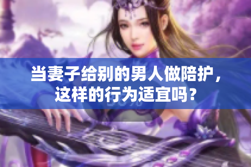 当妻子给别的男人做陪护，这样的行为适宜吗？