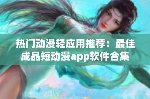 热门动漫轻应用推荐：最佳成品短动漫app软件合集