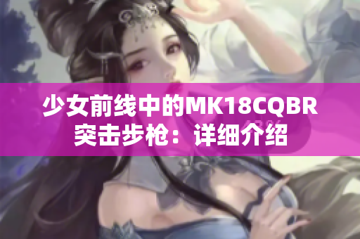 少女前线中的MK18CQBR突击步枪：详细介绍