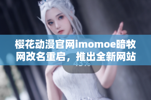 樱花动漫官网imomoe暗牧网改名重启，推出全新网站和服务