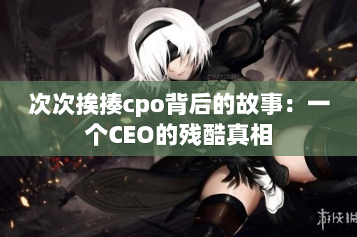 次次挨揍cpo背后的故事：一个CEO的残酷真相