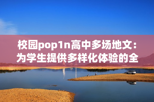 校园pop1n高中多场地文：为学生提供多样化体验的全方位校园设施