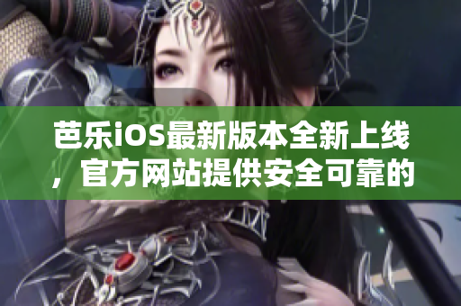 芭乐iOS最新版本全新上线，官方网站提供安全可靠的下载途径