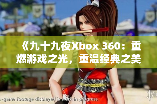 《九十九夜Xbox 360：重燃游戏之光，重温经典之美》