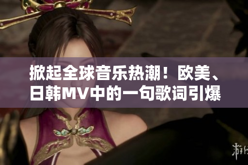 掀起全球音乐热潮！欧美、日韩MV中的一句歌词引爆人气！