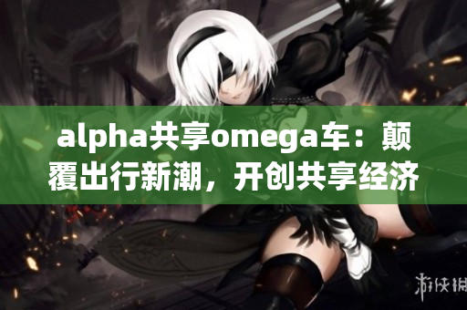 alpha共享omega车：颠覆出行新潮，开创共享经济未来