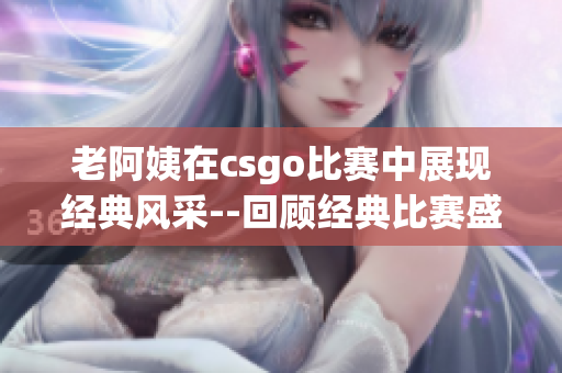 老阿姨在csgo比赛中展现经典风采--回顾经典比赛盛况