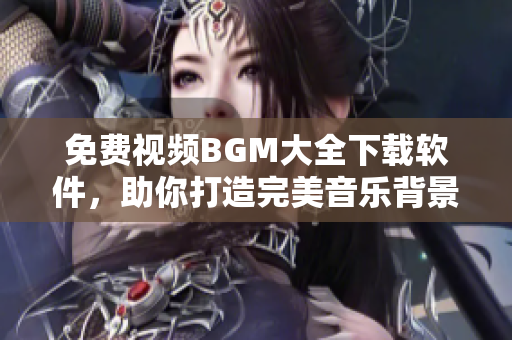 免费视频BGM大全下载软件，助你打造完美音乐背景！