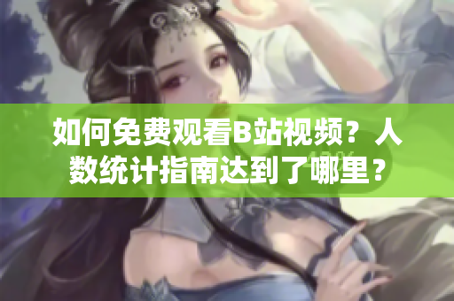 如何免费观看B站视频？人数统计指南达到了哪里？